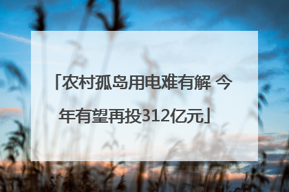 农村孤岛用电难有解 今年有望再投312亿元