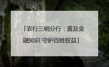 农行三明分行：普及金融知识 守护百姓权益