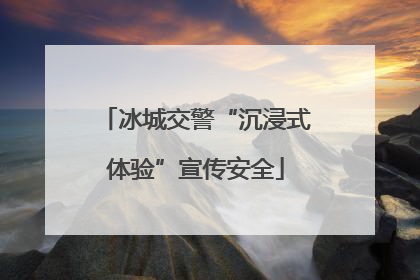 冰城交警“沉浸式体验”宣传安全