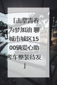 击掌青春 为梦加油 聊城市城区1500辆爱心助考车整装待发