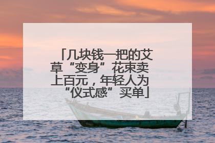 几块钱一把的艾草“变身”花束卖上百元，年轻人为“仪式感”买单