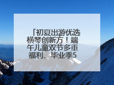 初夏出游优选横琴创新方！端午儿童双节多重福利、毕业季5折畅玩乐园