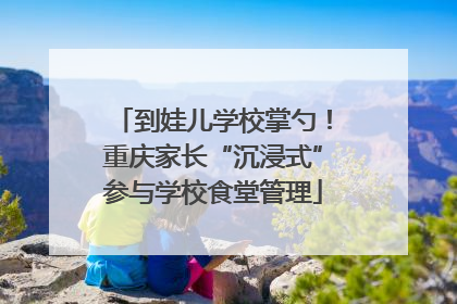 到娃儿学校掌勺！重庆家长“沉浸式”参与学校食堂管理