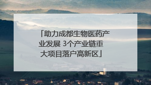 助力成都生物医药产业发展 3个产业链重大项目落户高新区