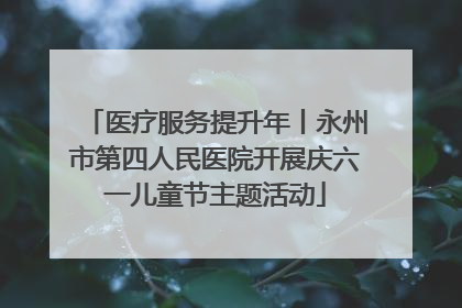 医疗服务提升年丨永州市第四人民医院开展庆六一儿童节主题活动