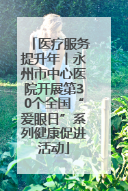 医疗服务提升年丨永州市中心医院开展第30个全国“爱眼日”系列健康促进活动
