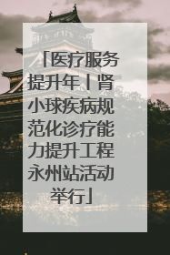 医疗服务提升年丨肾小球疾病规范化诊疗能力提升工程永州站活动举行