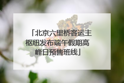 北京六里桥客运主枢纽发布端午假期高峰日预售班线