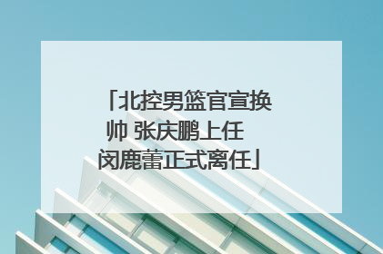 北控男篮官宣换帅 张庆鹏上任 闵鹿蕾正式离任