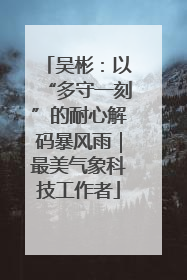 吴彬：以“多守一刻”的耐心解码暴风雨｜最美气象科技工作者