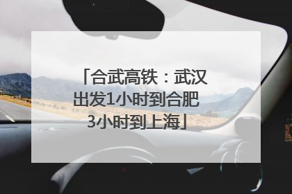 合武高铁：武汉出发1小时到合肥3小时到上海
