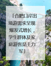 合肥口岸出境游需求呈现爆发式增长，学生群体及家庭游客是主力军