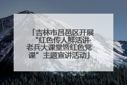 吉林市昌邑区开展“红色传人鲜活讲·老兵大课堂暨红色党课”主题宣讲活动