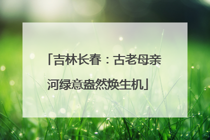 吉林长春：古老母亲河绿意盎然焕生机