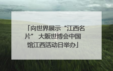 向世界展示“江西名片” 大阪世博会中国馆江西活动日举办