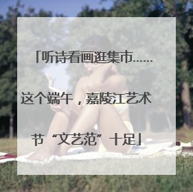 听诗看画逛集市……这个端午，嘉陵江艺术节“文艺范”十足