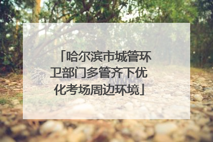 哈尔滨市城管环卫部门多管齐下优化考场周边环境