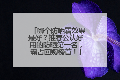 哪个防晒霜效果最好？推荐公认好用的防晒第一名，霸占回购榜首！