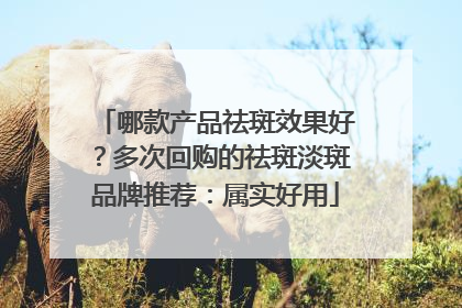 哪款产品祛斑效果好？多次回购的祛斑淡斑品牌推荐：属实好用