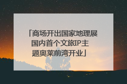 商场开出国家地理展 国内首个文旅IP主题奥莱前湾开业