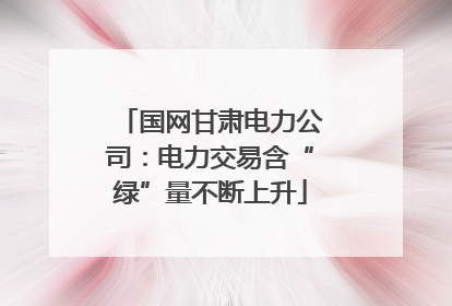 国网甘肃电力公司：电力交易含“绿”量不断上升