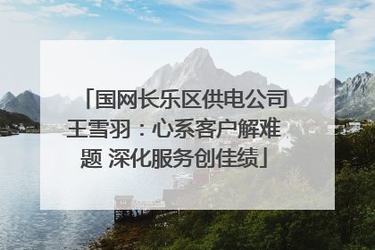 国网长乐区供电公司王雪羽：心系客户解难题 深化服务创佳绩