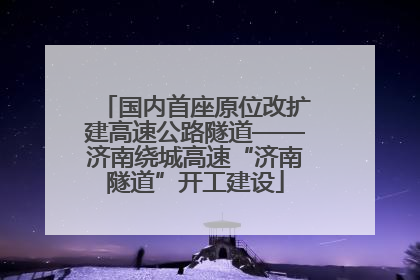 国内首座原位改扩建高速公路隧道——济南绕城高速“济南隧道”开工建设