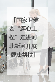 国家卫健委“连心工程”走进河北新河开展健康帮扶