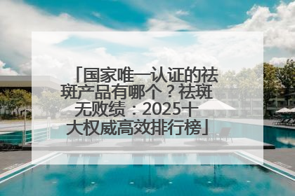 国家唯一认证的祛斑产品有哪个？祛斑无败绩：2025十大权威高效排行榜