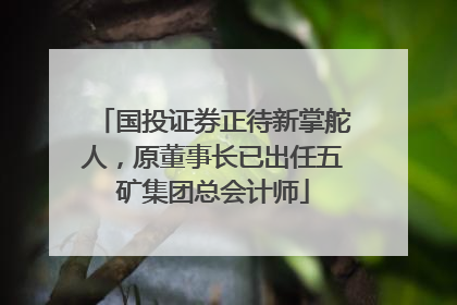 国投证券正待新掌舵人，原董事长已出任五矿集团总会计师