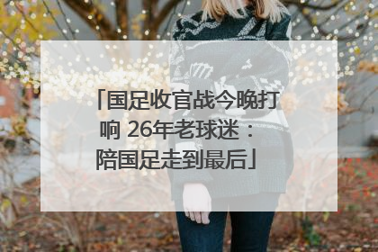 国足收官战今晚打响 26年老球迷：陪国足走到最后