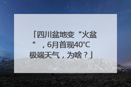 四川盆地变“火盆”，6月首现40℃极端天气，为啥？