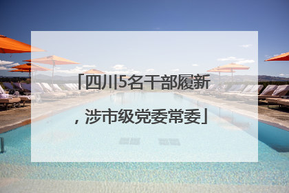 四川5名干部履新，涉市级党委常委