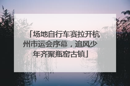 场地自行车赛拉开杭州市运会序幕，追风少年齐聚瓶窑古镇