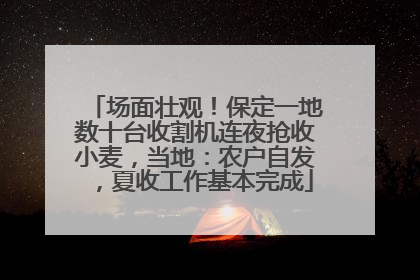 场面壮观！保定一地数十台收割机连夜抢收小麦，当地：农户自发，夏收工作基本完成
