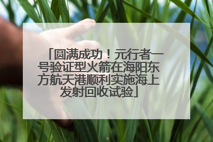 圆满成功！元行者一号验证型火箭在海阳东方航天港顺利实施海上发射回收试验