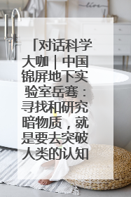 对话科学大咖｜中国锦屏地下实验室岳骞：寻找和研究暗物质，就是要去突破人类的认知边界
