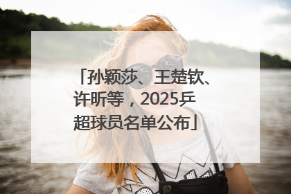 孙颖莎、王楚钦、许昕等，2025乒超球员名单公布