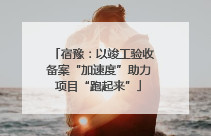 宿豫：以竣工验收备案“加速度”助力项目“跑起来”