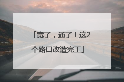 宽了，通了！这2个路口改造完工
