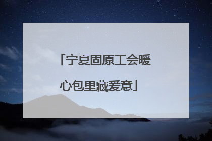 宁夏固原工会暖心包里藏爱意