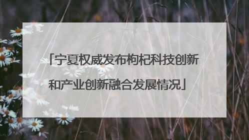 宁夏权威发布枸杞科技创新和产业创新融合发展情况