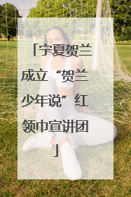 宁夏贺兰成立“贺兰少年说”红领巾宣讲团