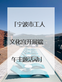 宁波市工人文化宫开展端午主题活动