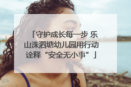 守护成长每一步 乐山洙泗塘幼儿园用行动诠释“安全无小事”