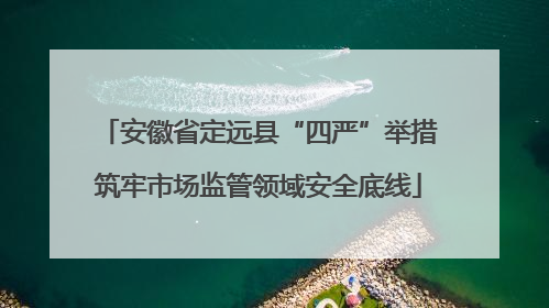 安徽省定远县“四严”举措筑牢市场监管领域安全底线