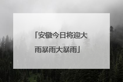 安徽今日将迎大雨暴雨大暴雨