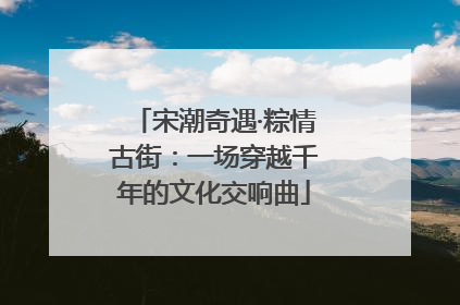 宋潮奇遇·粽情古街：一场穿越千年的文化交响曲
