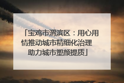 宝鸡市渭滨区：用心用情推动城市精细化治理 助力城市塑颜提质