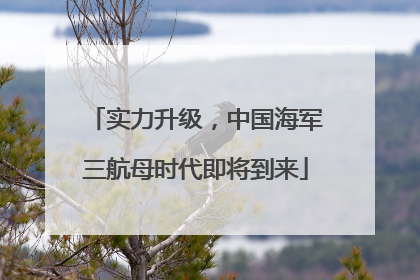 实力升级，中国海军三航母时代即将到来